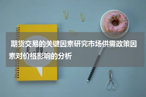  期货交易的关键因素研究市场供需政策因素对价格影响的分析