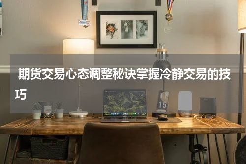  期货交易心态调整秘诀掌握冷静交易的技巧