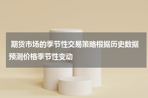  期货市场的季节性交易策略根据历史数据预测价格季节性变动