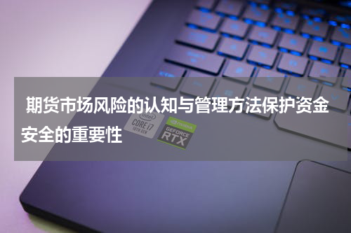  期货市场风险的认知与管理方法保护资金安全的重要性