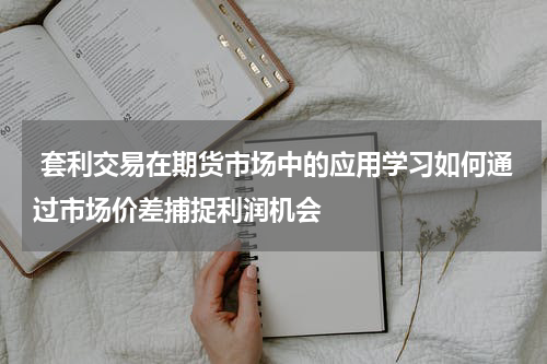  套利交易在期货市场中的应用学习如何通过市场价差捕捉利润机会