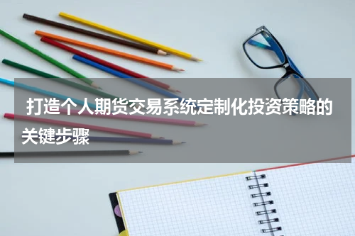  打造个人期货交易系统定制化投资策略的关键步骤
