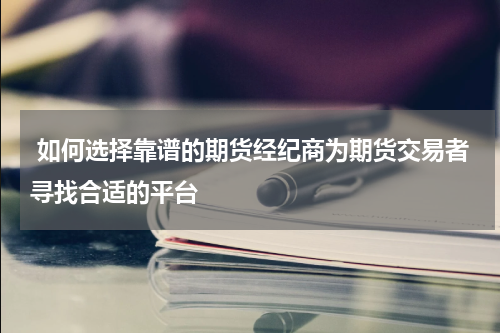  如何选择靠谱的期货经纪商为期货交易者寻找合适的平台