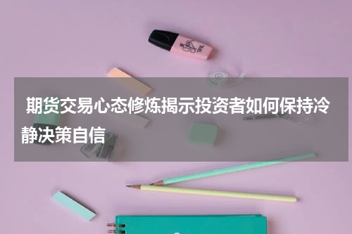  期货交易心态修炼揭示投资者如何保持冷静决策自信