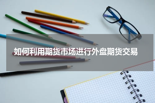  如何利用期货市场进行外盘期货交易