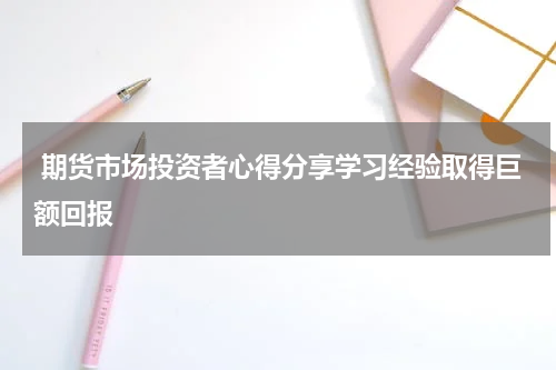  期货市场投资者心得分享学习经验取得巨额回报
