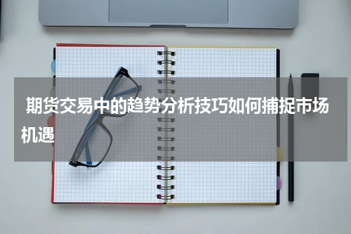  期货交易中的趋势分析技巧如何捕捉市场机遇