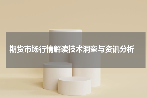  期货市场行情解读技术洞察与资讯分析