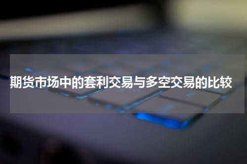  期货市场中的套利交易与多空交易的比较