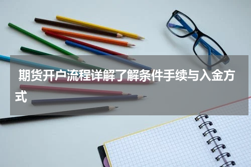  期货开户流程详解了解条件手续与入金方式