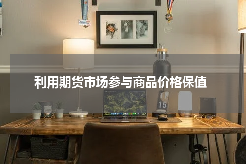 利用期货市场参与商品价格保值