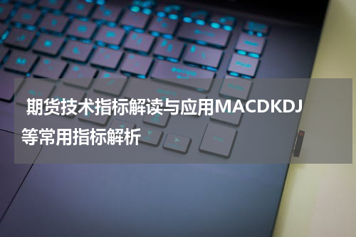  期货技术指标解读与应用MACDKDJ等常用指标解析