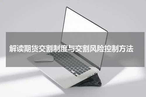  解读期货交割制度与交割风险控制方法