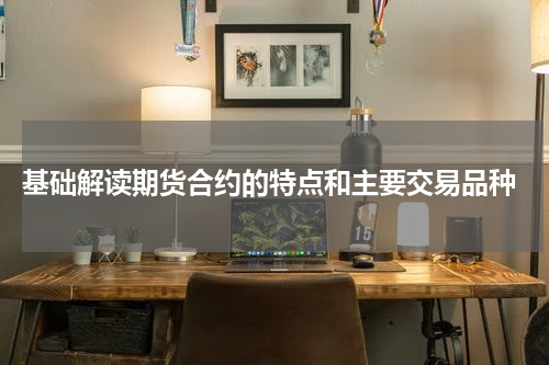  基础解读期货合约的特点和主要交易品种
