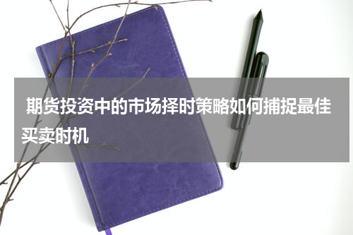  期货投资中的市场择时策略如何捕捉最佳买卖时机
