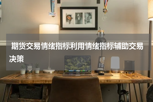  期货交易情绪指标利用情绪指标辅助交易决策