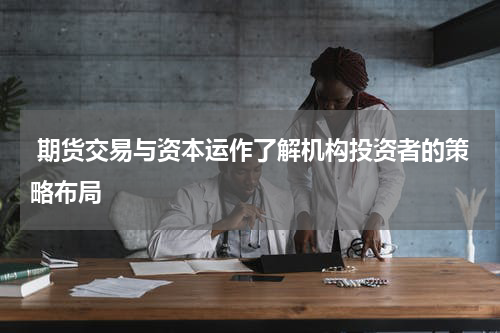  期货交易与资本运作了解机构投资者的策略布局