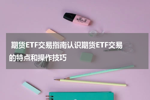  期货ETF交易指南认识期货ETF交易的特点和操作技巧