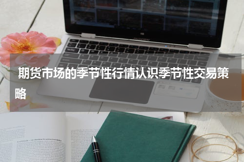  期货市场的季节性行情认识季节性交易策略