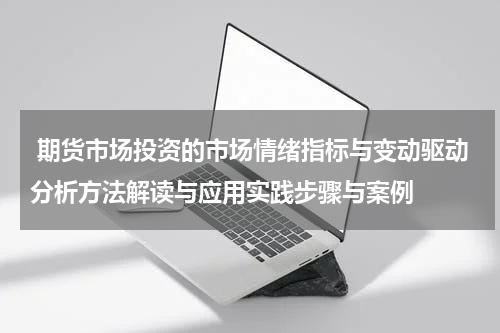  期货市场投资的市场情绪指标与变动驱动分析方法解读与应用实践步骤与案例