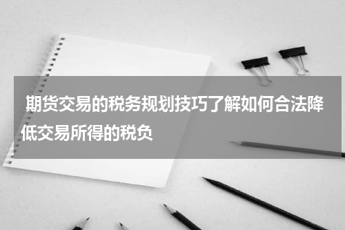  期货交易的税务规划技巧了解如何合法降低交易所得的税负
