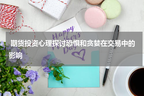  期货投资心理探讨恐惧和贪婪在交易中的影响