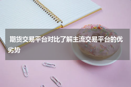  期货交易平台对比了解主流交易平台的优劣势