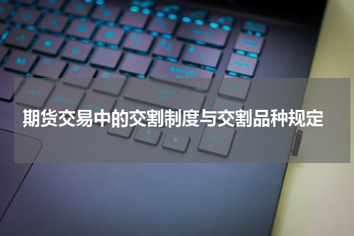  期货交易中的交割制度与交割品种规定