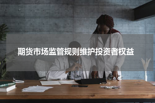  期货市场监管规则维护投资者权益