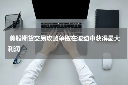  美股期货交易攻略争取在波动中获得最大利润