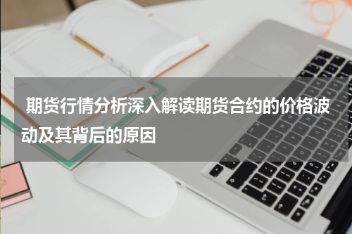  期货行情分析深入解读期货合约的价格波动及其背后的原因