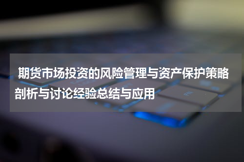  期货市场投资的风险管理与资产保护策略剖析与讨论经验总结与应用