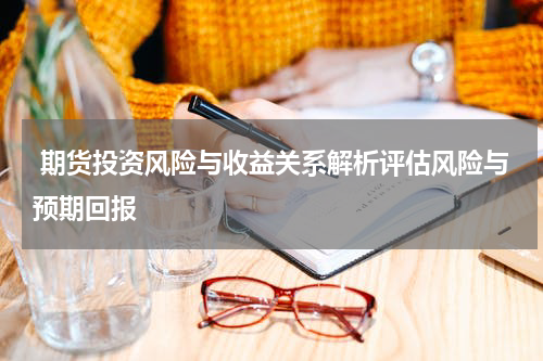  期货投资风险与收益关系解析评估风险与预期回报
