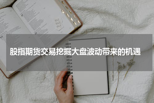  股指期货交易挖掘大盘波动带来的机遇