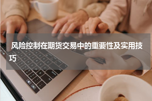  风险控制在期货交易中的重要性及实用技巧