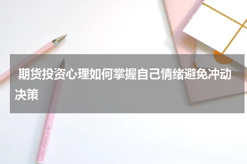  期货投资心理如何掌握自己情绪避免冲动决策