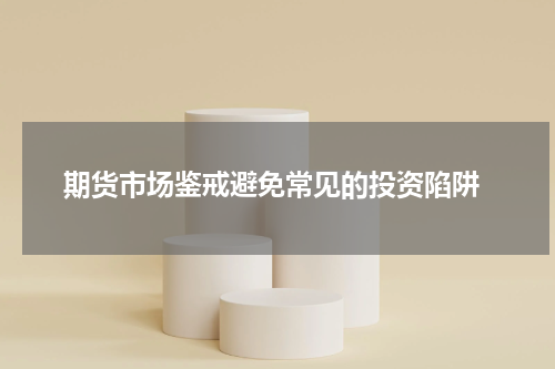 期货市场鉴戒避免常见的投资陷阱