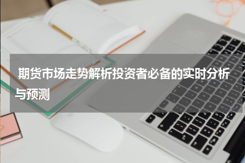  期货市场走势解析投资者必备的实时分析与预测