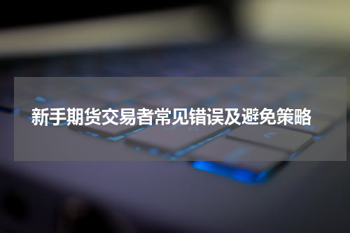  新手期货交易者常见错误及避免策略