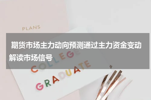  期货市场主力动向预测通过主力资金变动解读市场信号