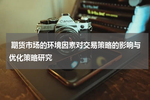  期货市场的环境因素对交易策略的影响与优化策略研究