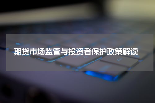  期货市场监管与投资者保护政策解读