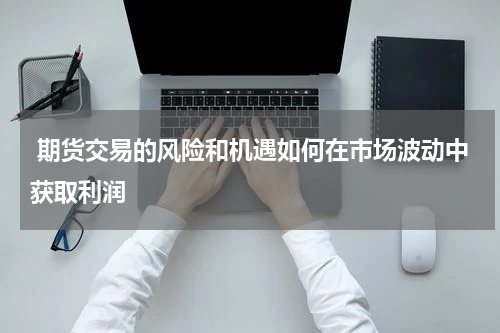  期货交易的风险和机遇如何在市场波动中获取利润