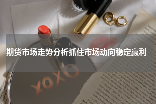  期货市场走势分析抓住市场动向稳定赢利