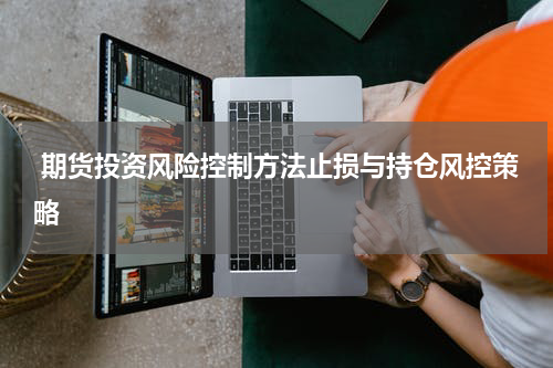 期货投资风险控制方法止损与持仓风控策略