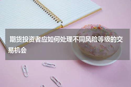  期货投资者应如何处理不同风险等级的交易机会
