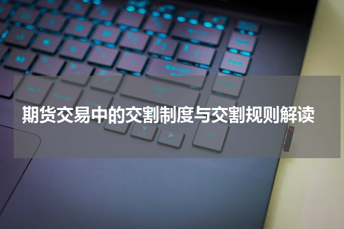  期货交易中的交割制度与交割规则解读