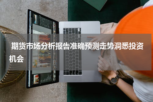  期货市场分析报告准确预测走势洞悉投资机会