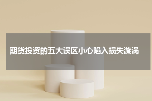  期货投资的五大误区小心陷入损失漩涡
