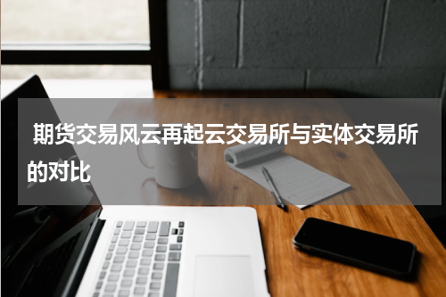  期货交易风云再起云交易所与实体交易所的对比